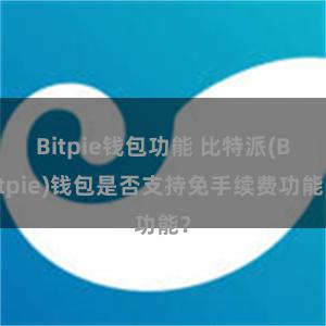 Bitpie钱包功能 比特派(Bitpie)钱包是否支持免手续费功能？