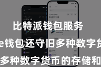 比特派钱包服务  Bitpie钱包还守旧多种数字货币的存储和往还